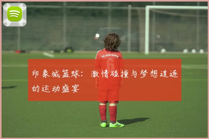 印象城篮球：激情碰撞与梦想追逐的运动盛宴