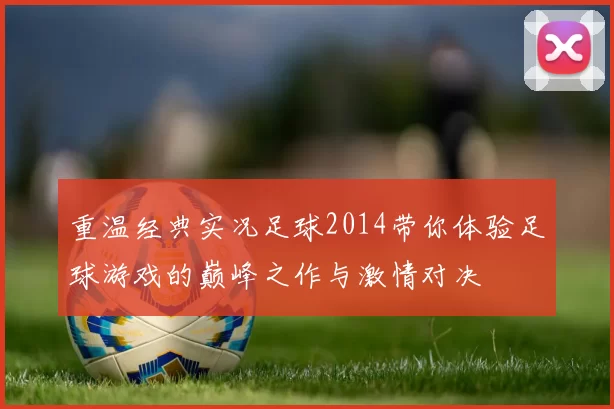 重温经典实况足球2014带你体验足球游戏的巅峰之作与激情对决
