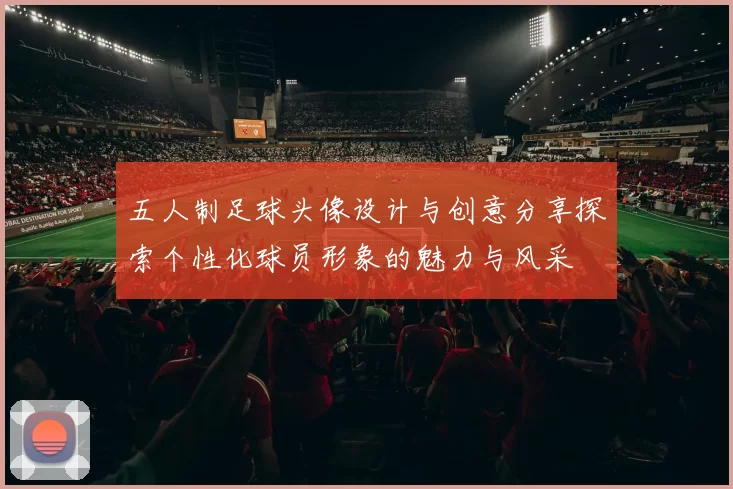 五人制足球头像设计与创意分享探索个性化球员形象的魅力与风采