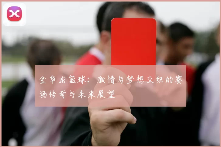 金华龙篮球：激情与梦想交织的赛场传奇与未来展望