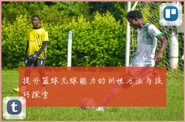 提升篮球无球能力的训练方法与技巧探索