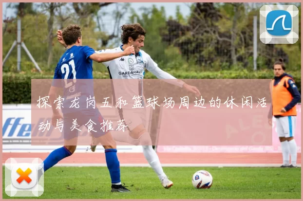 探索龙岗五和篮球场周边的休闲活动与美食推荐