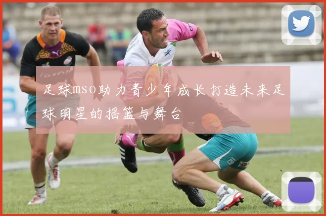 足球mso助力青少年成长打造未来足球明星的摇篮与舞台