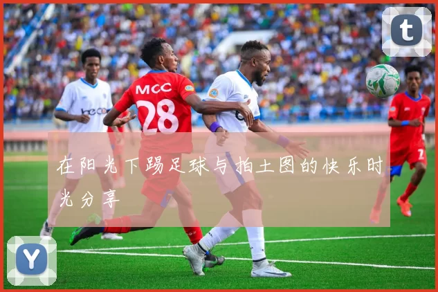 在阳光下踢足球与拍土图的快乐时光分享