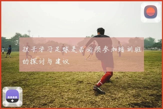 孩子学习足球是否必须参加培训班的探讨与建议