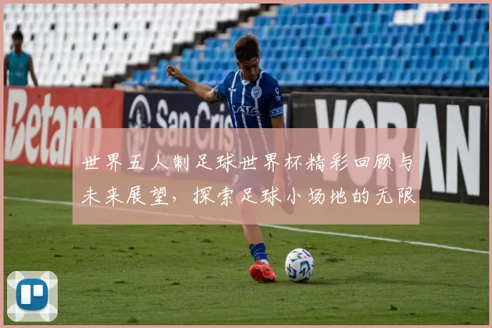 世界五人制足球世界杯精彩回顾与未来展望，探索足球小场地的无限可能