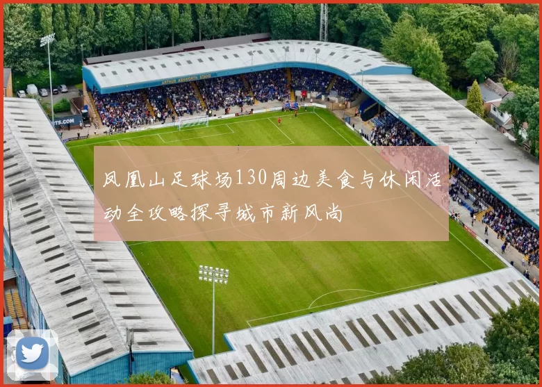 凤凰山足球场130周边美食与休闲活动全攻略探寻城市新风尚